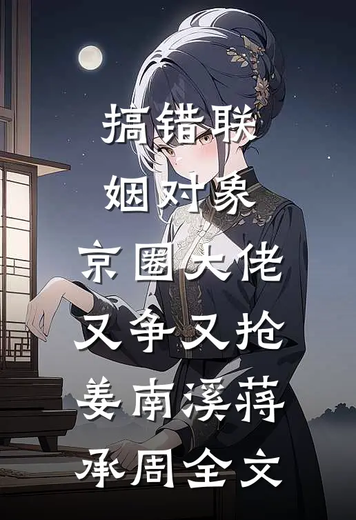 搞错联姻对象，京圈大佬又争又抢姜南溪蒋承周全文