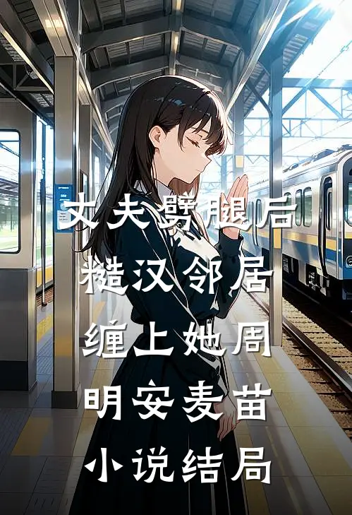 丈夫劈腿后，糙汉邻居缠上她周明安麦苗小说结局