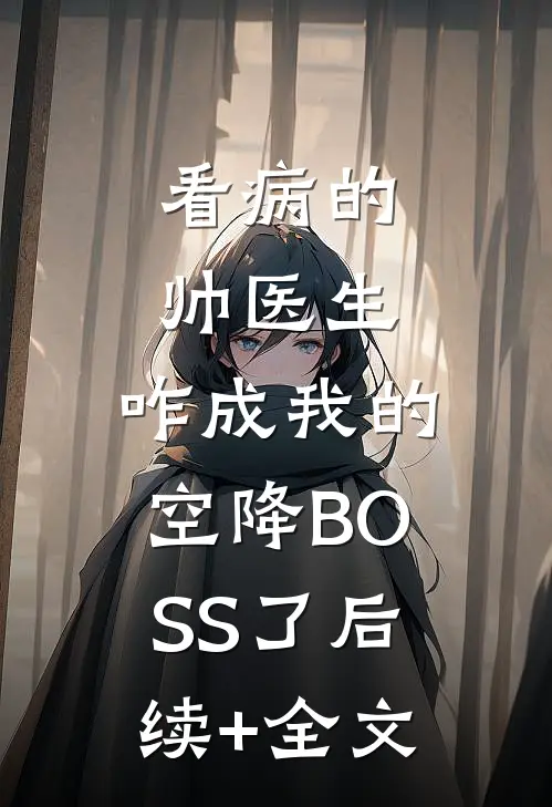 看病的帅医生，咋成我的空降BOSS了后续+全文