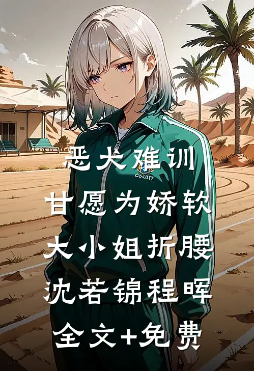 恶犬难训，甘愿为娇软大小姐折腰沈若锦程晖全文+免费