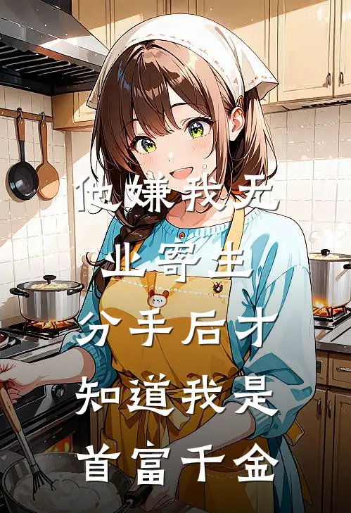 他嫌我无业寄生，分手后才知道我是首富千金