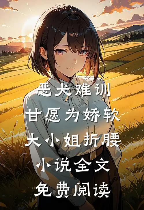 恶犬难训，甘愿为娇软大小姐折腰小说全文免费阅读