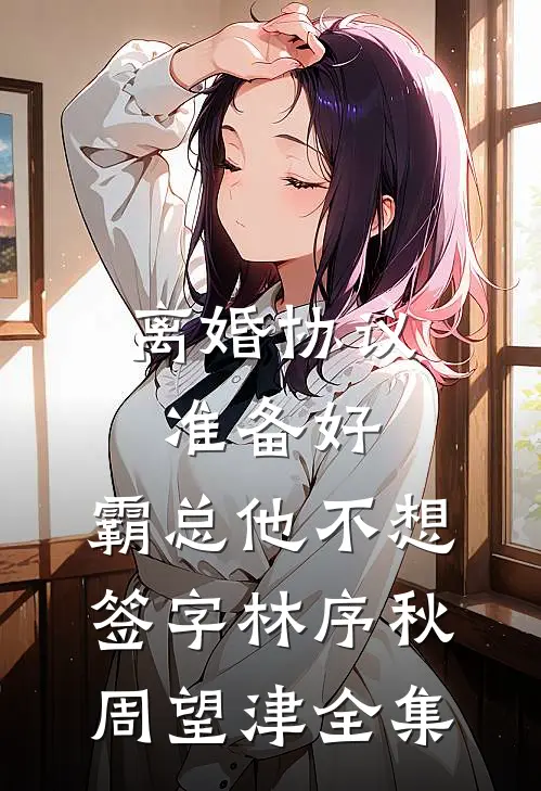 离婚协议准备好，霸总他不想签字林序秋周望津全集