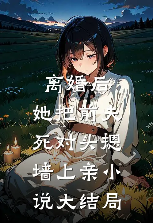 离婚后，她把前夫死对头摁墙上亲小说大结局