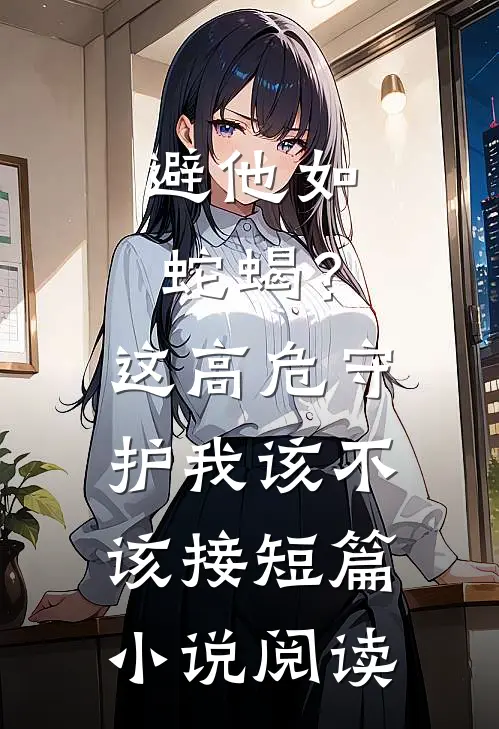 避他如蛇蝎？这高危守护我该不该接短篇小说阅读