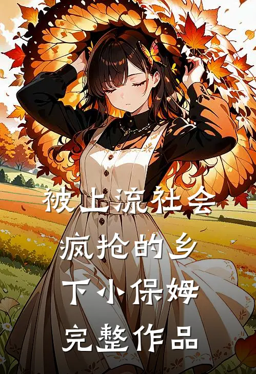 被上流社会疯抢的乡下小保姆完整作品