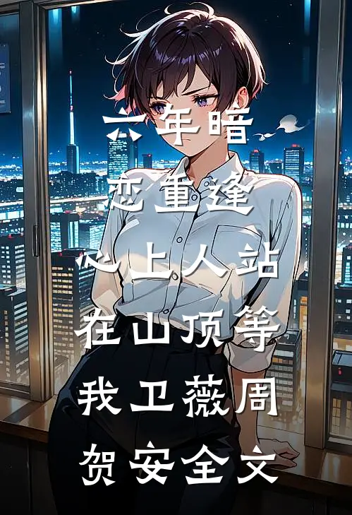 六年暗恋重逢，心上人站在山顶等我卫薇周贺安全文