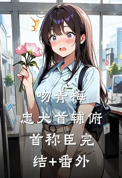 吻青梅，忠犬首辅俯首称臣完结+番外