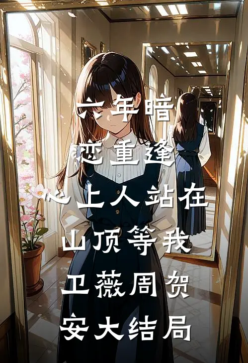 六年暗恋重逢，心上人站在山顶等我卫薇周贺安大结局
