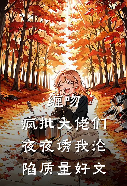 缠吻，疯批大佬们夜夜诱我沦陷质量好文