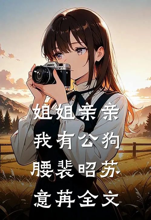 姐姐亲亲，我有公狗腰裴昭苏意苒全文