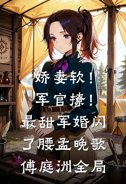 娇妻软！军官撩！最甜军婚闪了腰孟晚歌傅庭洲全局