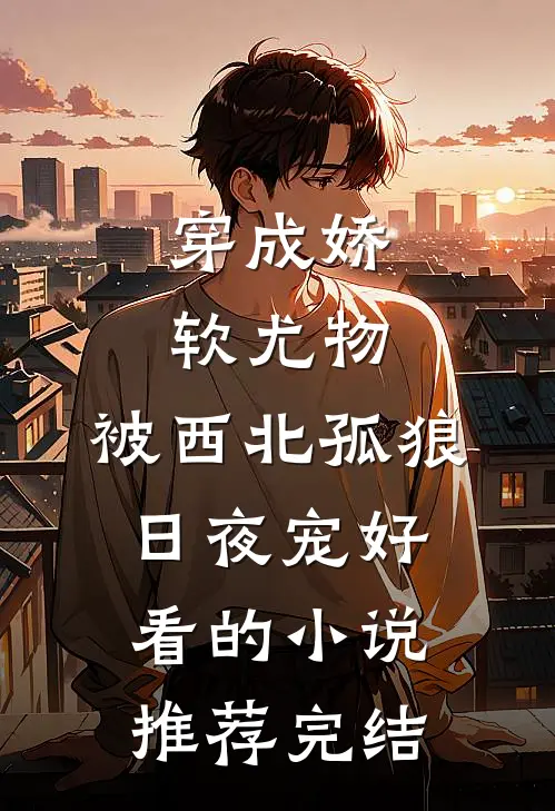穿成娇软尤物，被西北孤狼日夜宠好看的小说推荐完结
