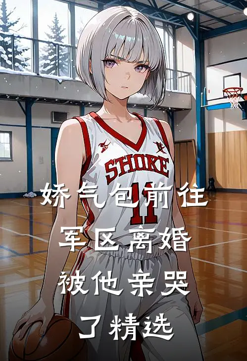 娇气包前往军区离婚，被他亲哭了精选