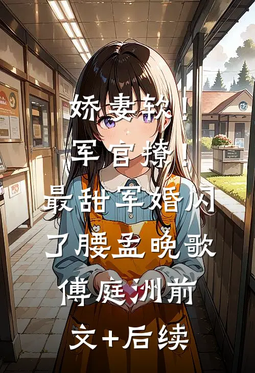 娇妻软！军官撩！最甜军婚闪了腰孟晚歌傅庭洲前文+后续