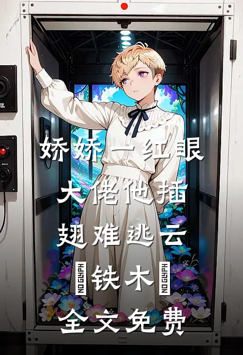 娇娇一红眼，大佬他插翅难逃云媞铁木劼全文免费