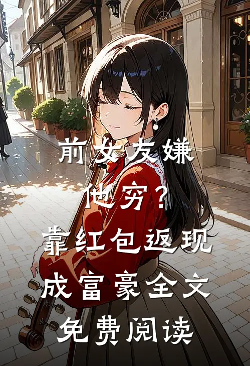 前女友嫌他穷？靠红包返现成富豪全文免费阅读