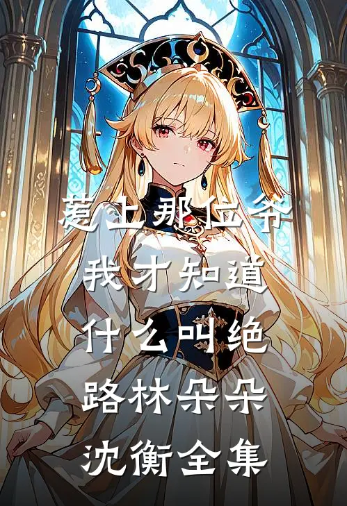 惹上那位爷，我才知道什么叫绝路林朵朵沈衡全集
