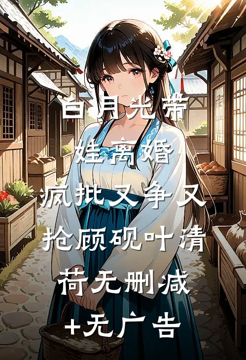 白月光带娃离婚，疯批又争又抢顾砚叶清荷无删减+无广告