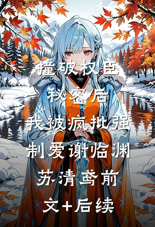 撞破权臣秘密后，我被疯批强制爱谢临渊苏清鸢前文+后续