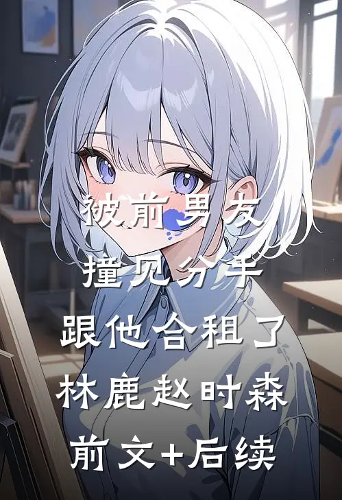 被前男友撞见分手，跟他合租了林鹿赵时森前文+后续