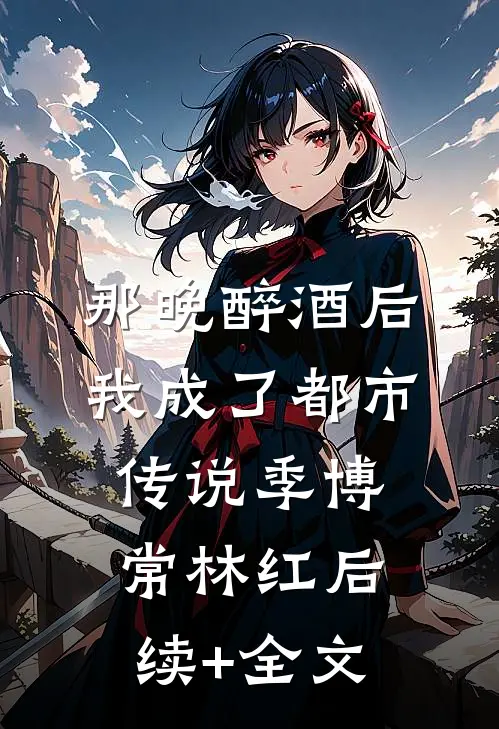 那晚醉酒后，我成了都市传说季博常林红后续+全文