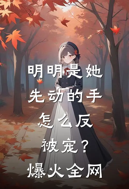 明明是她先动的手，怎么反被宠？爆火全网