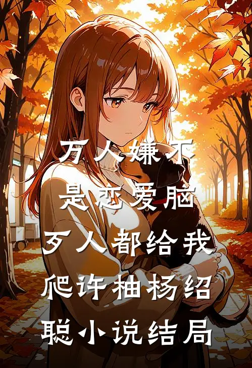 万人嫌不是恋爱脑，歹人都给我爬许柚杨绍聪小说结局