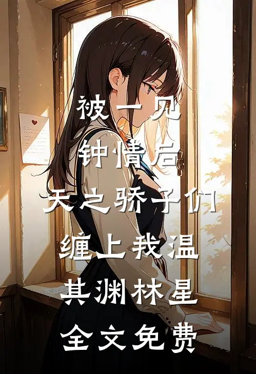 被一见钟情后，天之骄子们缠上我温其渊林星全文免费