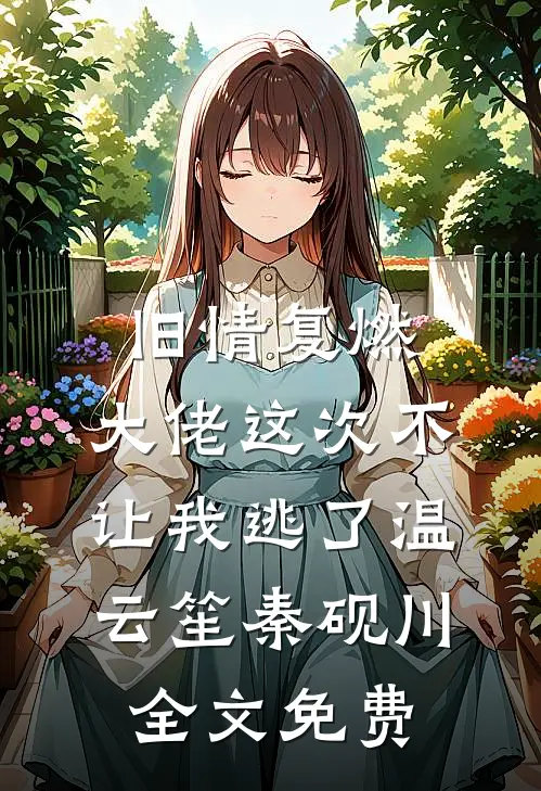 旧情复燃，大佬这次不让我逃了温云笙秦砚川全文免费
