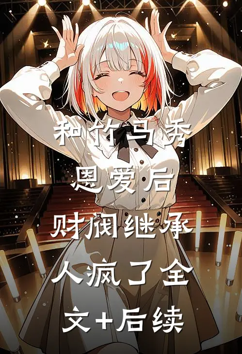 和竹马秀恩爱后，财阀继承人疯了全文+后续