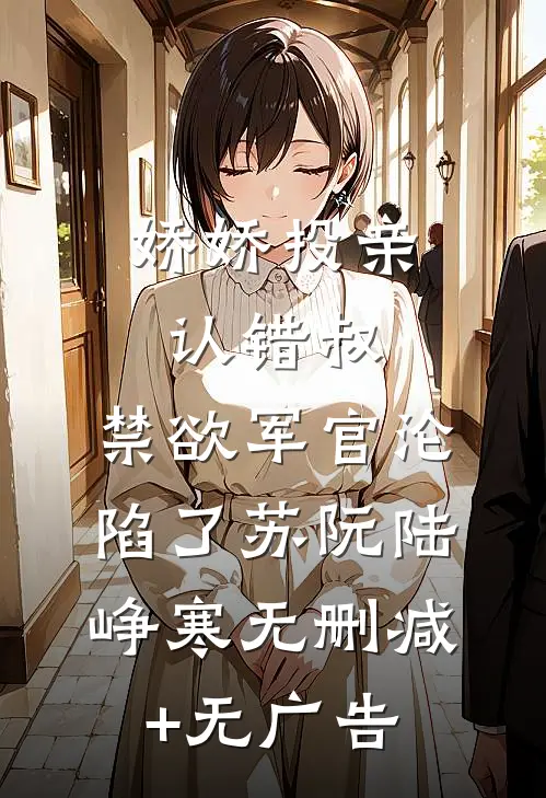 娇娇投亲认错叔，禁欲军官沦陷了苏阮陆峥寒无删减+无广告