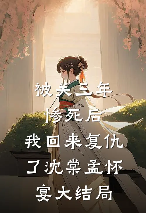 被关三年惨死后，我回来复仇了沈棠孟怀宴大结局