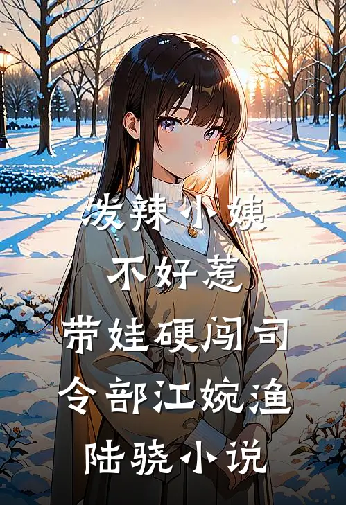 泼辣小姨不好惹，带娃硬闯司令部江婉渔陆骁小说