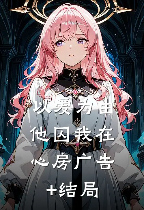 以爱为由，他囚我在心房广告+结局