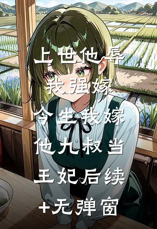 上世他辱我强嫁，今生我嫁他九叔当王妃后续+无弹窗