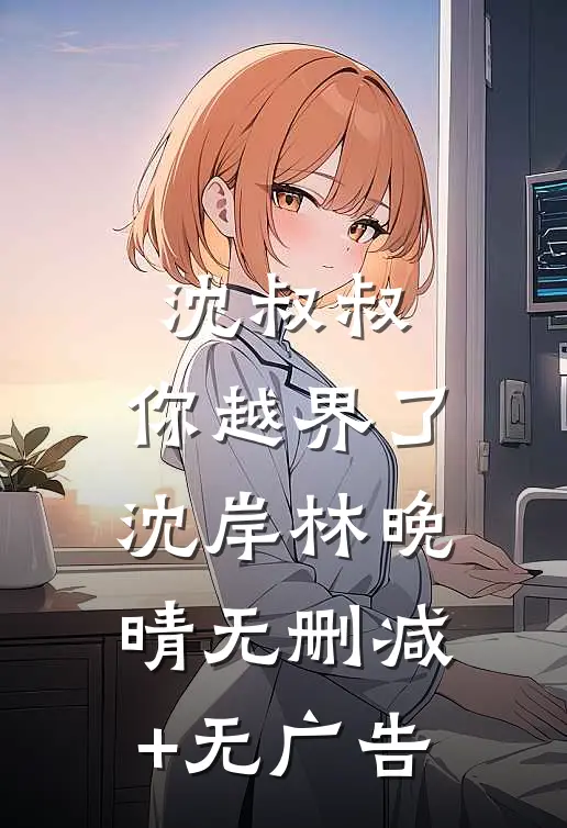 沈叔叔，你越界了沈岸林晚晴无删减+无广告