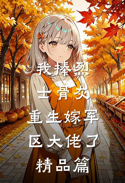 我捧烈士骨灰，重生嫁军区大佬了精品篇