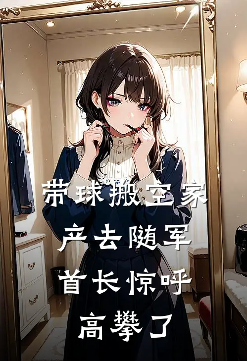 带球搬空家产去随军，首长惊呼高攀了