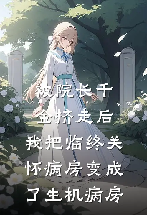 被院长千金挤走后，我把临终关怀病房变成了生机病房