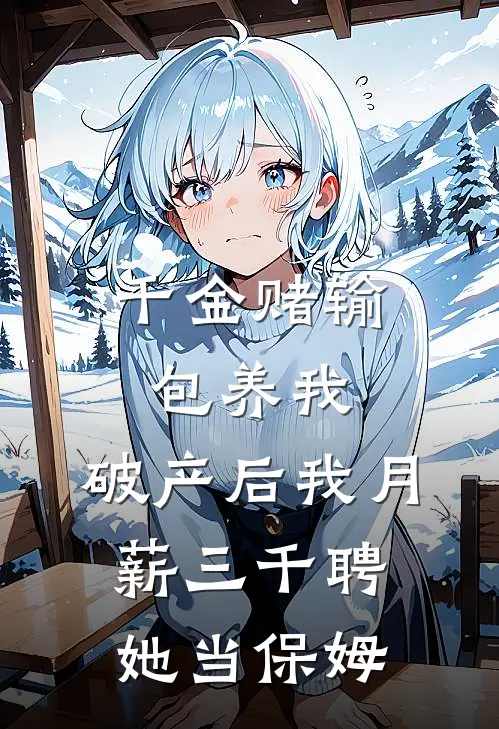 千金赌输包养我，破产后我月薪三千聘她当保姆