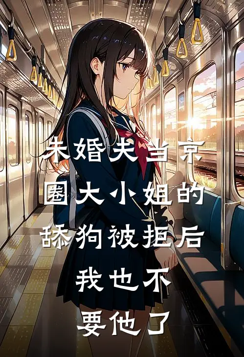 未婚夫当京圈大小姐的舔狗被拒后，我也不要他了