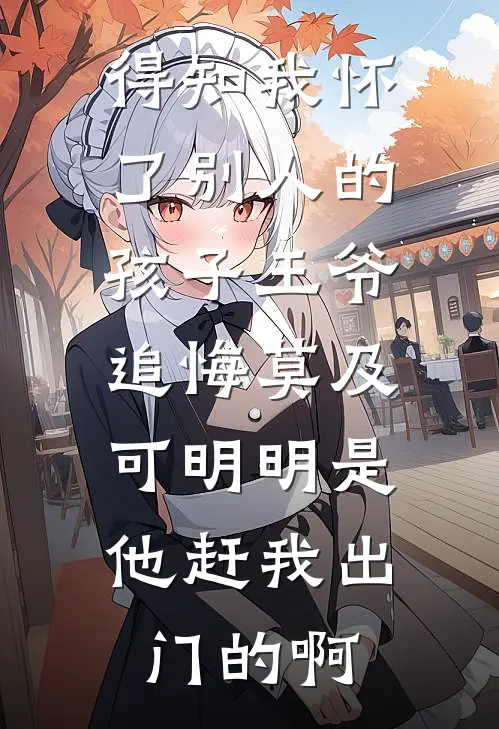 得知我怀了别人的孩子王爷追悔莫及，可明明是他赶我出门的啊