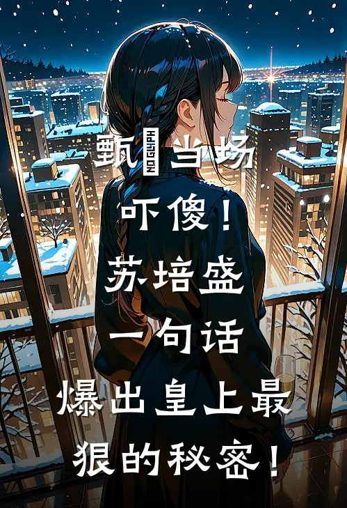 甄嬛当场吓傻！苏培盛一句话，爆出皇上最狠的秘密！