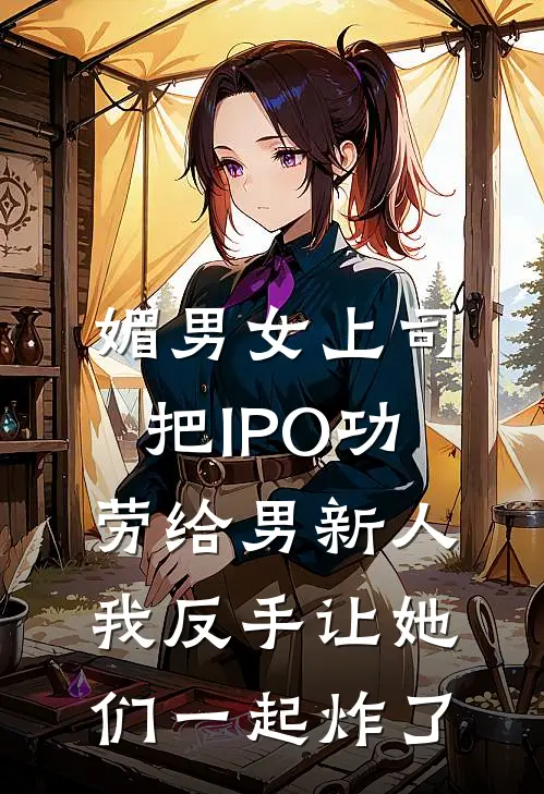媚男女上司把IPO功劳给男新人，我反手让她们一起炸了