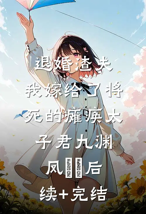 退婚渣夫，我嫁给了将死的瘫痪太子君九渊凤嫋嫋后续+完结