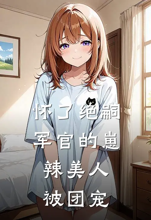 怀了绝嗣军官的崽，辣美人被团宠
