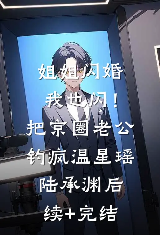 姐姐闪婚我也闪！把京圈老公钓疯温星瑶陆承渊后续+完结