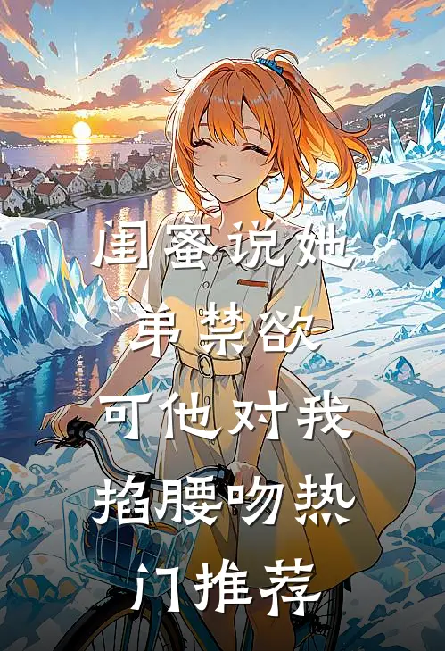 闺蜜说她弟禁欲，可他对我掐腰吻热门推荐