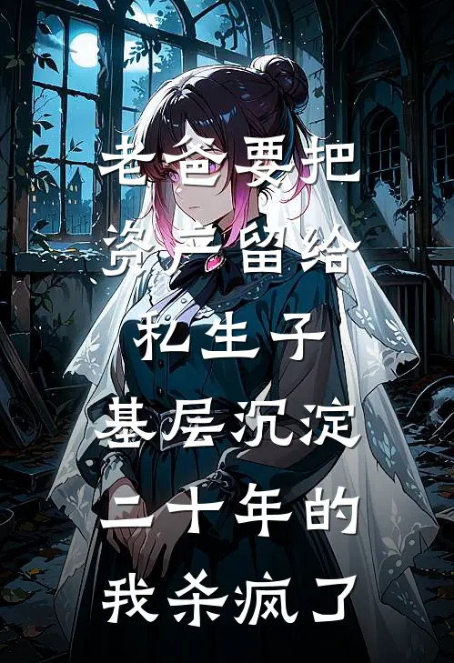 老爸要把资产留给私生子,基层沉淀二十年的我杀疯了